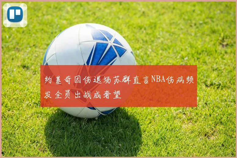 约基奇因伤退场苏群直言NBA伤病频发全员出战成奢望