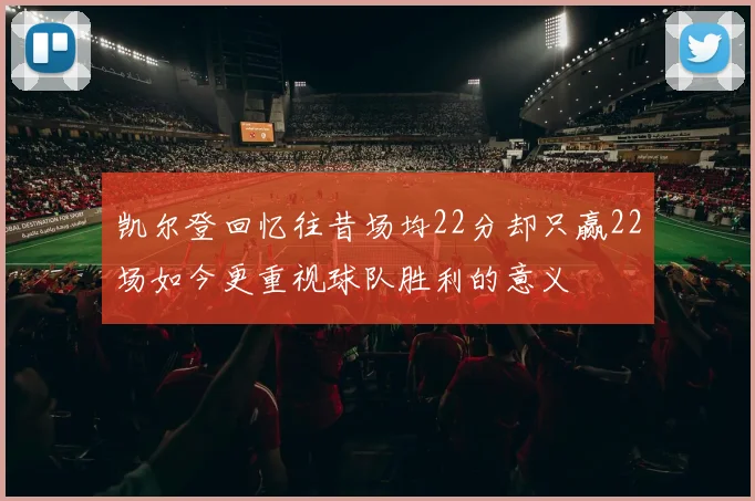 凯尔登回忆往昔场均22分却只赢22场如今更重视球队胜利的意义