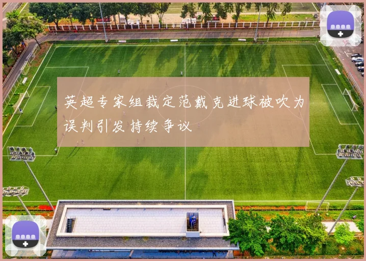 英超专家组裁定范戴克进球被吹为误判引发持续争议