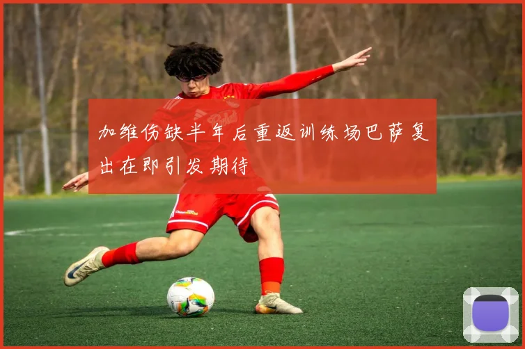 加维伤缺半年后重返训练场巴萨复出在即引发期待