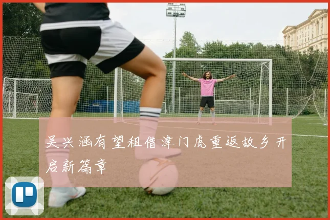 吴兴涵有望租借津门虎重返故乡开启新篇章