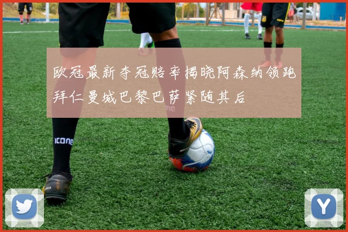 欧冠最新夺冠赔率揭晓阿森纳领跑拜仁曼城巴黎巴萨紧随其后