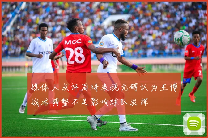 媒体人点评周琦表现无碍认为王博战术调整不足影响球队发挥