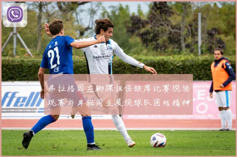 弗拉格因左脚踝扭伤缺席比赛现场观赛与库班同坐展现球队团结精神