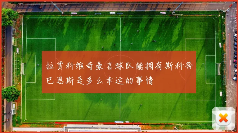 拉贾科维奇豪言球队能拥有斯科蒂巴恩斯是多么幸运的事情