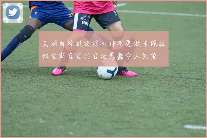 艾顿自称进攻核心却不愿做卡佩拉帕金斯直言其言论愚蠢令人失望
