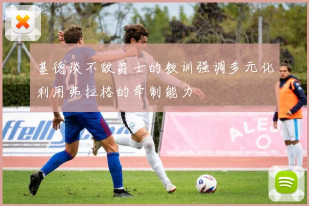 基德谈不敌爵士的教训强调多元化利用弗拉格的牵制能力