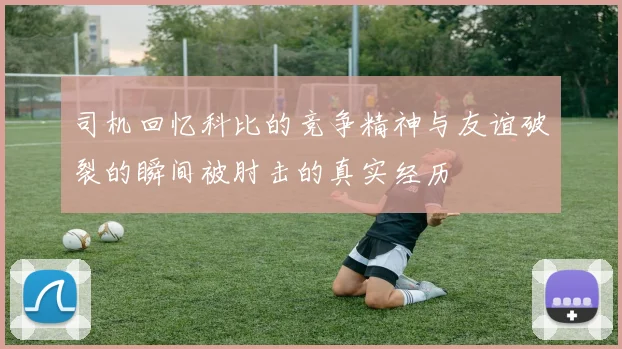 司机回忆科比的竞争精神与友谊破裂的瞬间被肘击的真实经历