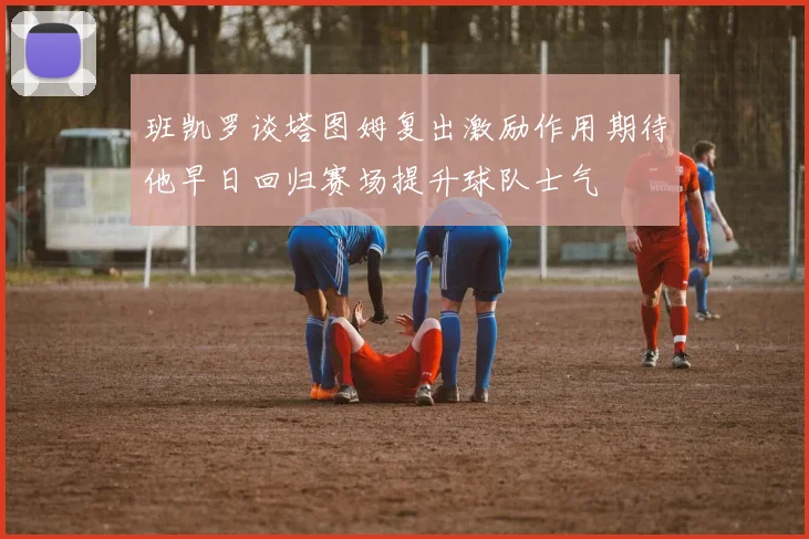 班凯罗谈塔图姆复出激励作用期待他早日回归赛场提升球队士气
