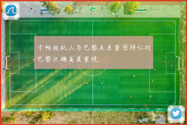 于帕经纪人与巴黎关系紧密拜仁对巴黎兴趣高度重视