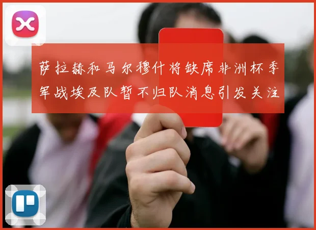萨拉赫和马尔穆什将缺席非洲杯季军战埃及队暂不归队消息引发关注