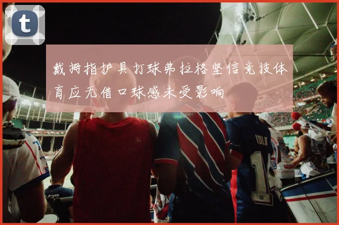 戴拇指护具打球弗拉格坚信竞技体育应无借口球感未受影响