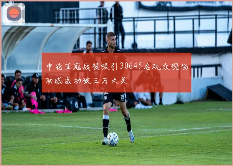 申花亚冠战役吸引30645名观众现场助威成功破三万大关