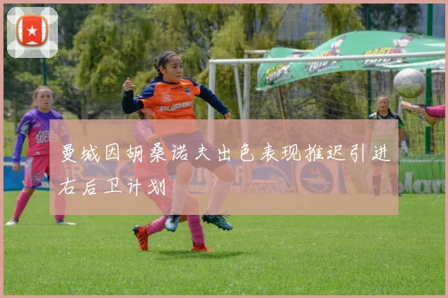 曼城因胡桑诺夫出色表现推迟引进右后卫计划
