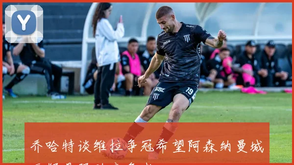乔哈特谈维拉争冠希望阿森纳曼城无疑是强劲竞争者
