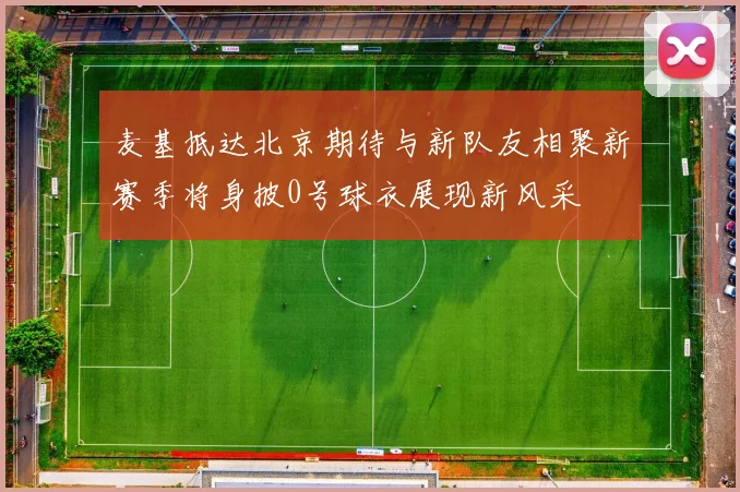 麦基抵达北京期待与新队友相聚新赛季将身披0号球衣展现新风采