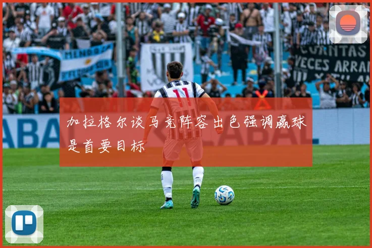 加拉格尔谈马竞阵容出色强调赢球是首要目标