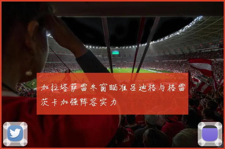 加拉塔萨雷冬窗瞄准吕迪格与格雷茨卡加强阵容实力