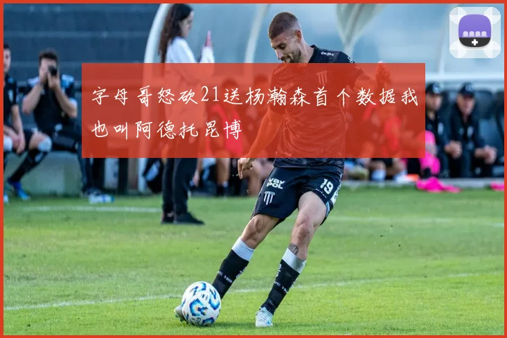 字母哥怒砍21送杨瀚森首个数据我也叫阿德托昆博
