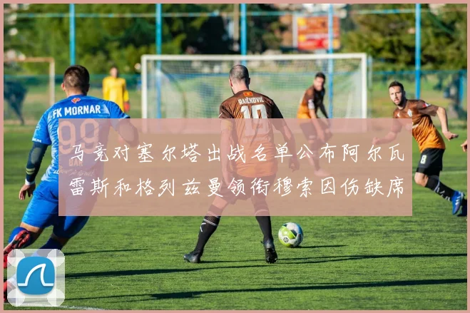 马竞对塞尔塔出战名单公布阿尔瓦雷斯和格列兹曼领衔穆索因伤缺席