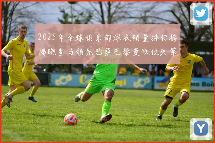 2025年全球俱乐部球衣销量排行榜揭晓皇马领先巴萨巴黎曼联位列第七