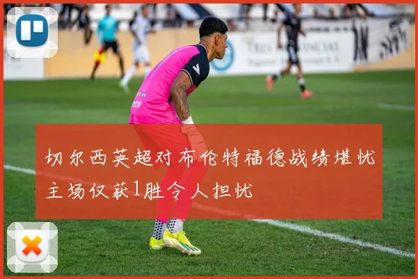 切尔西英超对布伦特福德战绩堪忧主场仅获1胜令人担忧