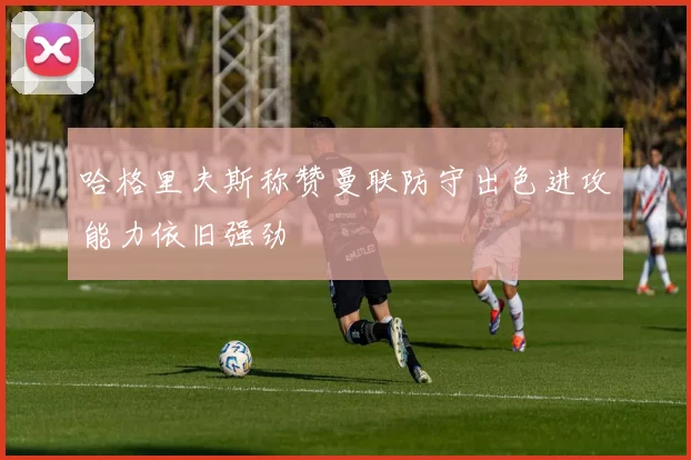 哈格里夫斯称赞曼联防守出色进攻能力依旧强劲