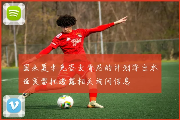 国米夏季免签麦肯尼的计划浮出水面莫雷托透露相关询问信息