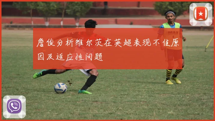 詹俊分析维尔茨在英超表现不佳原因及适应性问题