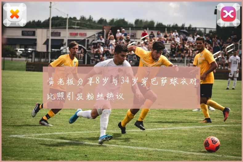 黄老板分享8岁与34岁穿巴萨球衣对比照引发粉丝热议