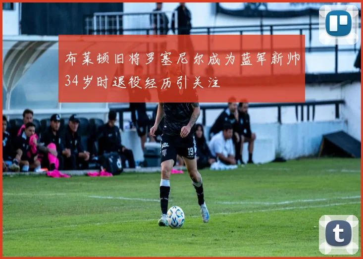 布莱顿旧将罗塞尼尔成为蓝军新帅34岁时退役经历引关注