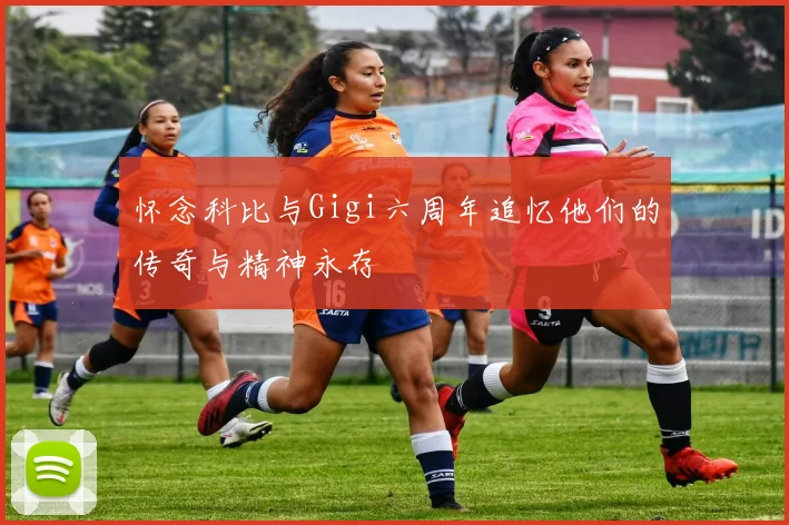 怀念科比与Gigi六周年追忆他们的传奇与精神永存