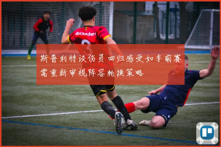 斯普利特谈伤员回归感受如季前赛需重新审视阵容轮换策略