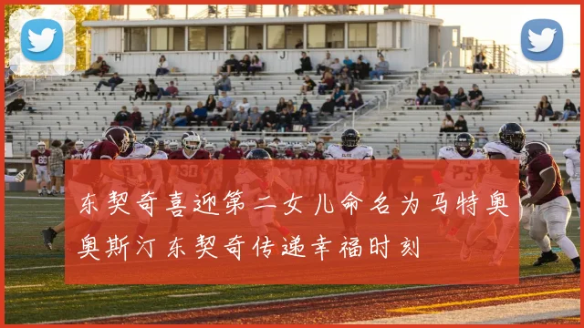 东契奇喜迎第二女儿命名为马特奥奥斯汀东契奇传递幸福时刻