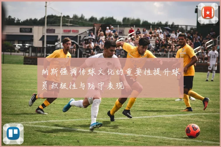 纳斯强调传球文化的重要性提升球员积极性与防守表现