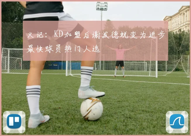火记：KD加盟后谢泼德蜕变为进步最快球员热门人选