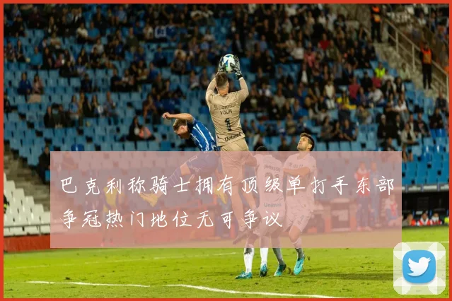 巴克利称骑士拥有顶级单打手东部争冠热门地位无可争议