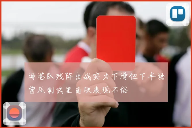 海港队残阵出战实力下滑但下半场曾压制武里南联表现不俗