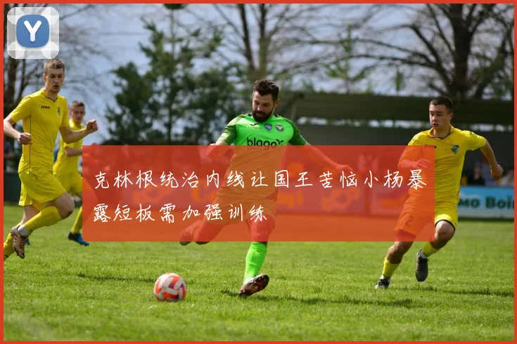 克林根统治内线让国王苦恼小杨暴露短板需加强训练