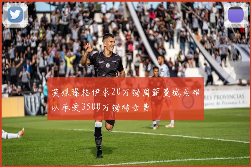 英媒曝格伊求20万镑周薪曼城或难以承受3500万镑转会费