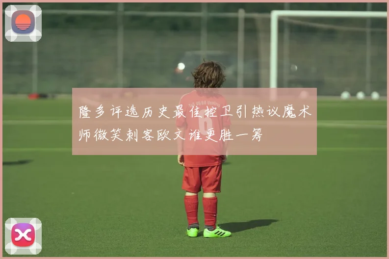隆多评选历史最佳控卫引热议魔术师微笑刺客欧文谁更胜一筹