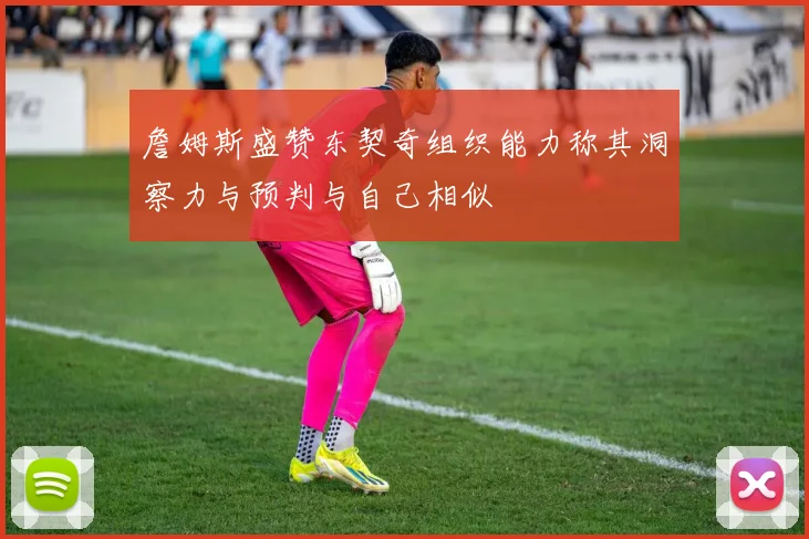 詹姆斯盛赞东契奇组织能力称其洞察力与预判与自己相似