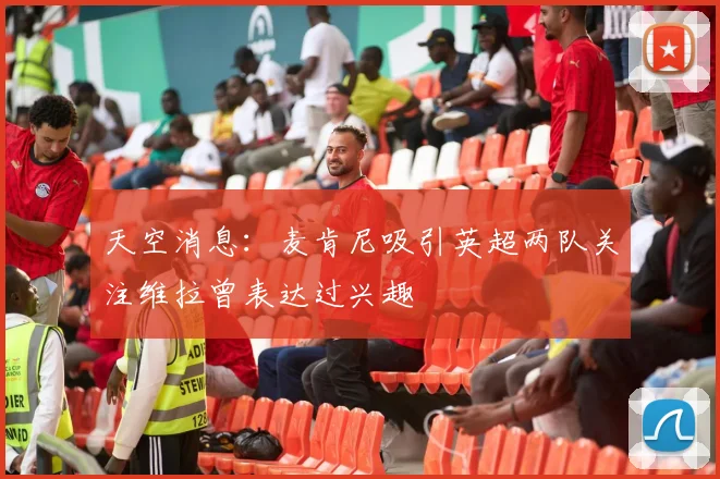 天空消息：麦肯尼吸引英超两队关注维拉曾表达过兴趣