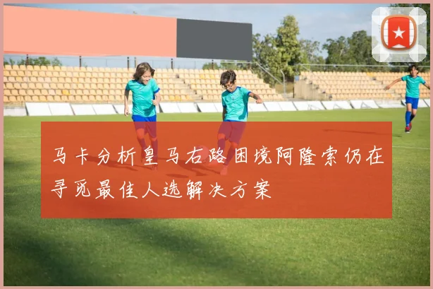 马卡分析皇马右路困境阿隆索仍在寻觅最佳人选解决方案