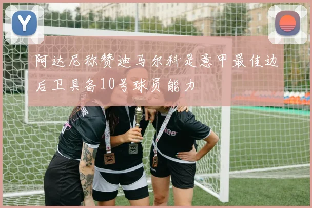 阿达尼称赞迪马尔科是意甲最佳边后卫具备10号球员能力