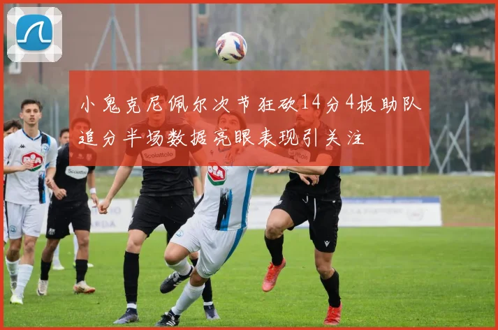 小鬼克尼佩尔次节狂砍14分4板助队追分半场数据亮眼表现引关注