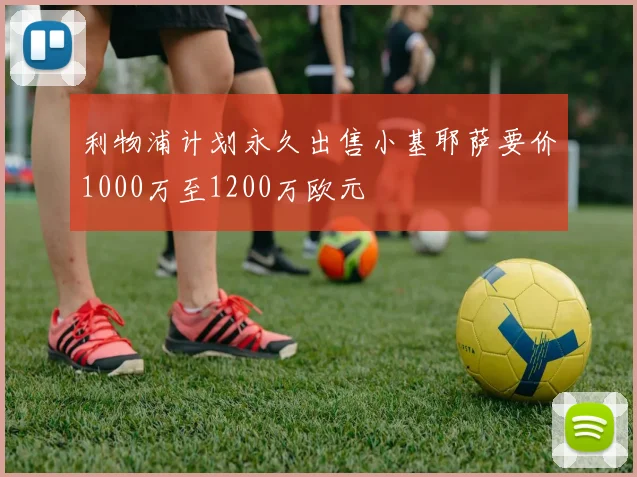 利物浦计划永久出售小基耶萨要价1000万至1200万欧元