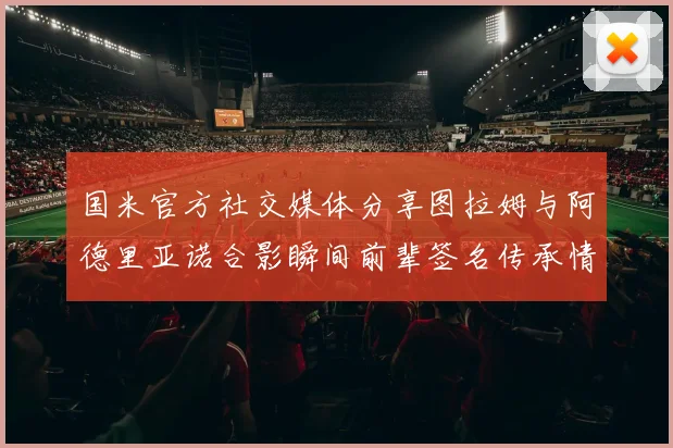 国米官方社交媒体分享图拉姆与阿德里亚诺合影瞬间前辈签名传承情怀