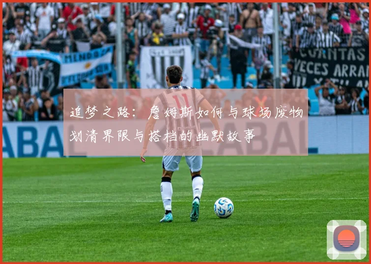 追梦之路：詹姆斯如何与球场废物划清界限与搭档的幽默故事