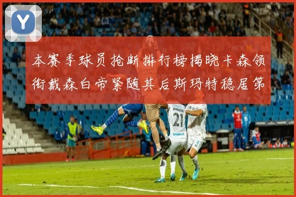 本赛季球员抢断排行榜揭晓卡森领衔戴森白帝紧随其后斯玛特稳居第四